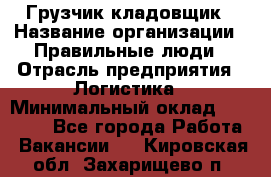 Грузчик-кладовщик › Название организации ­ Правильные люди › Отрасль предприятия ­ Логистика › Минимальный оклад ­ 30 000 - Все города Работа » Вакансии   . Кировская обл.,Захарищево п.